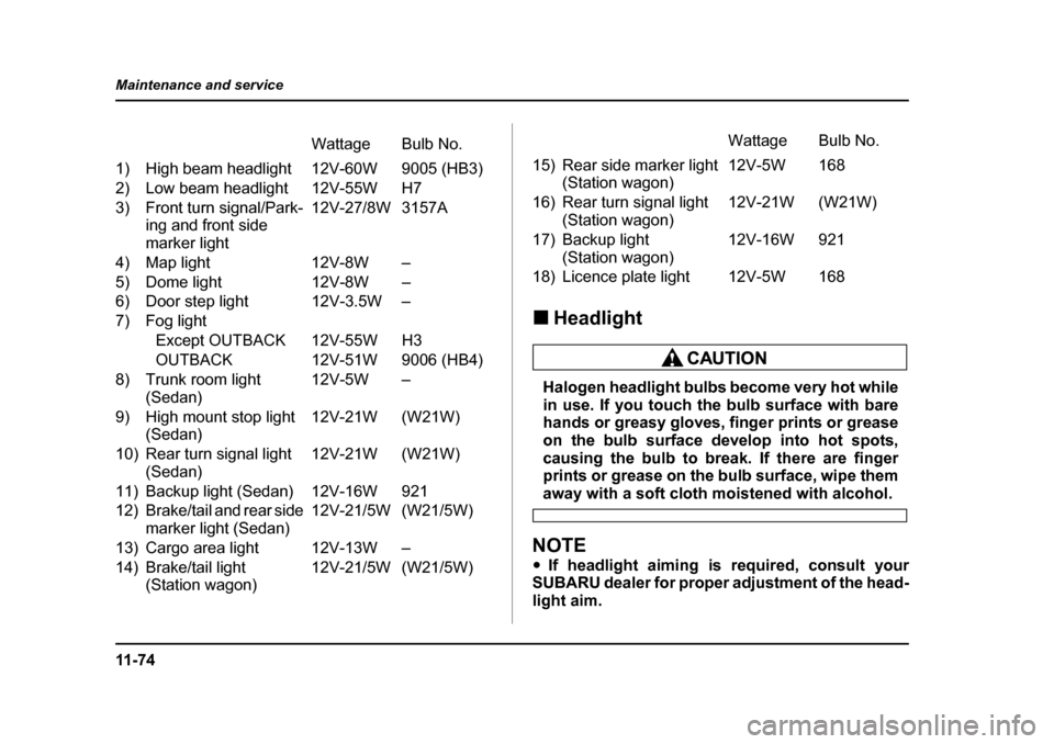 SUBARU LEGACY 2005 4.G Owners Manual 11 - 7 4
Maintenance and service
!
Headlight
Halogen headlight bulbs become very hot while 
in use. If you touch the bulb surface with bare 
hands or greasy gloves, finger prints or grease
on the bulb