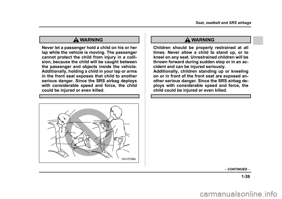 SUBARU LEGACY 2005 4.G Owners Manual 1-39
Seat, seatbelt and SRS airbags
– CONTINUED  –
Never let a passenger hold a child on his or her 
lap while the vehicle is moving. The passenger 
cannot protect the child from injury in a colli