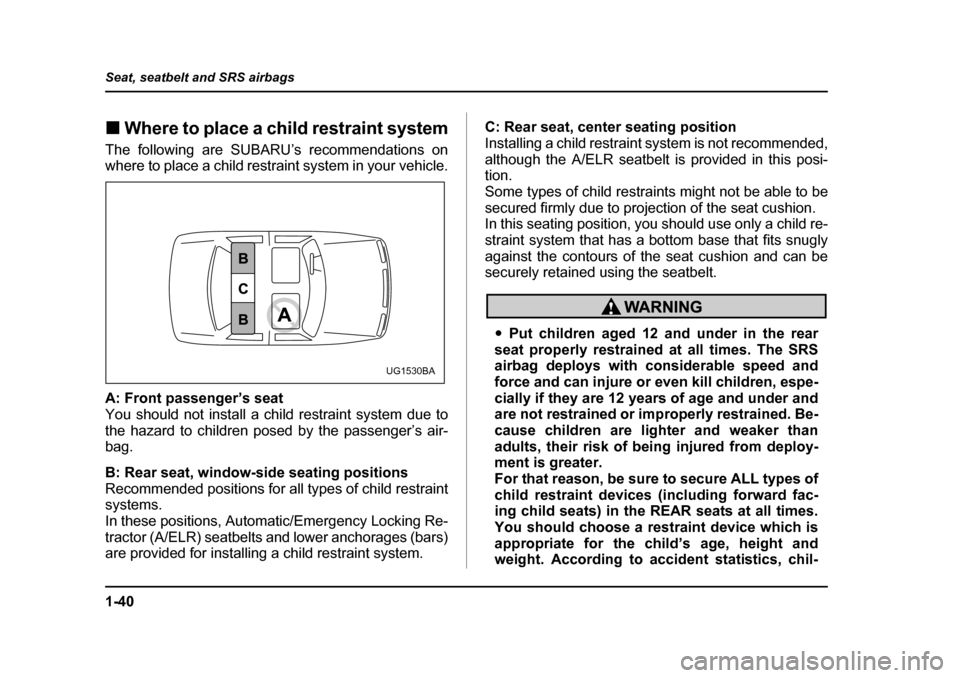 SUBARU LEGACY 2005 4.G Owners Manual 1-40
Seat, seatbelt and SRS airbags
!
Where to place a child restraint system
The following are SUBARU’s recommendations on
where to place a child restraint system in your vehicle.
A: Front passen SUBARU LEGACY 2005 4.G Owners Manual 1-40
Seat, seatbelt and SRS airbags
!
Where to place a child restraint system
The following are SUBARU’s recommendations on
where to place a child restraint system in your vehicle.
A: Front passen