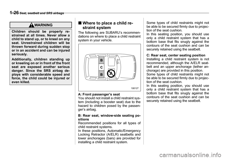 SUBARU LEGACY 2006 4.G Owners Manual 1-26 Seat, seatbelt and SRS airbags
�„Where to place a child re- 
straint system
The following are SUBARU’s recommen- 
dations on where to place a child restraint 
system in your vehicle. 
A: Fron