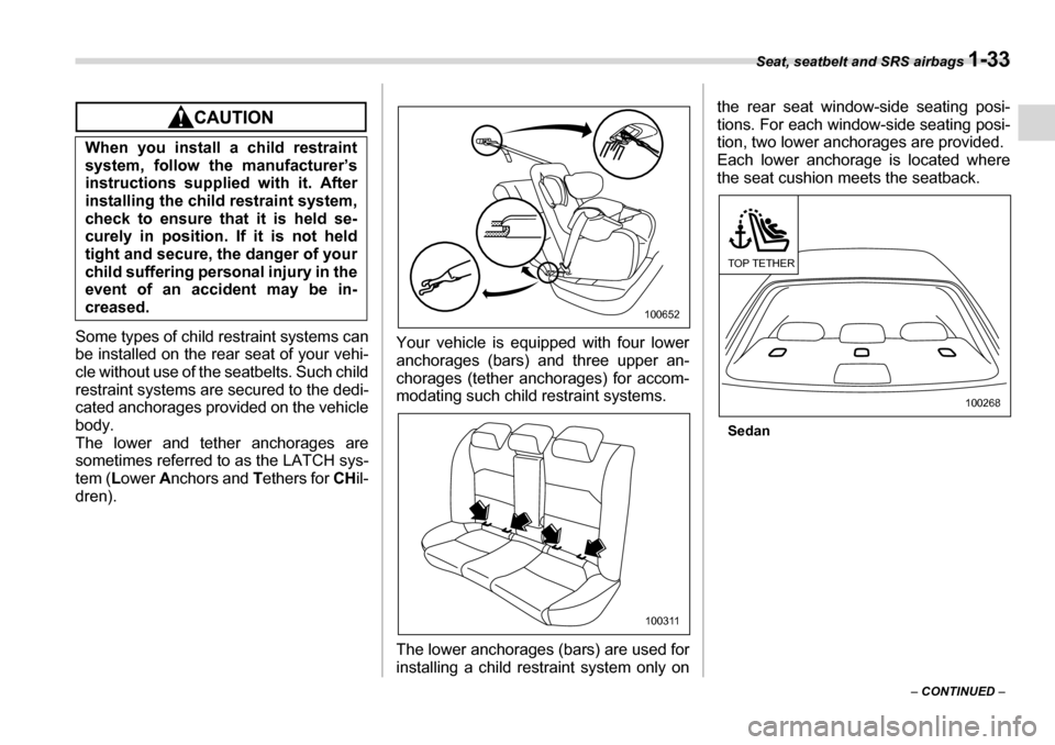 SUBARU LEGACY 2006 4.G Owners Manual Seat, seatbelt and SRS airbags 1-33
– CONTINUED  –
Some types of child restraint systems can 
be installed on the rear  seat of your vehi-
cle without use of the seatbelts. Such child
restraint sy