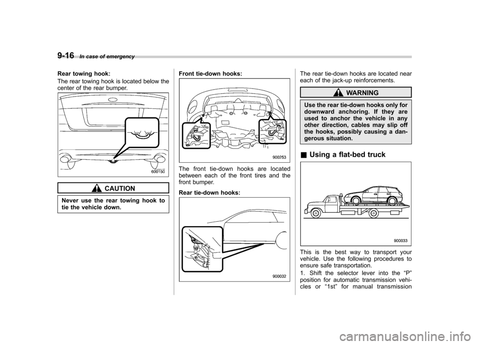SUBARU LEGACY 2009 5.G Owners Manual 9-16In case of emergency
Rear towing hook: 
The rear towing hook is located below the 
center of the rear bumper.
CAUTION
Never use the rear towing hook to 
tie the vehicle down. Front tie-down hooks:
