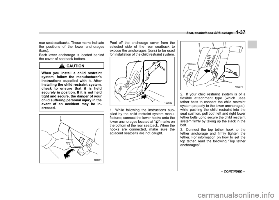 SUBARU LEGACY 2009 5.G Owners Manual rear seat seatbacks. These marks indicate 
the positions of the lower anchorages(bars). 
Each lower anchorage is located behind 
the cover of seatback bottom.
CAUTION
When you install a child restrain