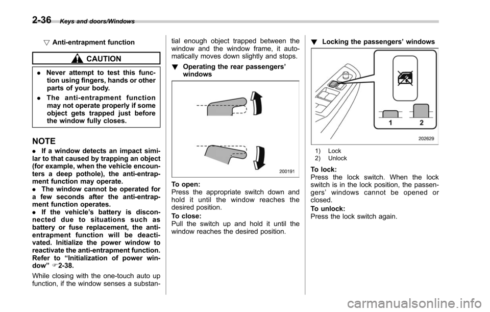 SUBARU LEGACY 2017 6.G Owners Manual Keys and doors/Windows
!Anti-entrapment function
CAUTION
.Never attempt to test this func-
tion using fingers, hands or other
parts of your body.
. The anti-entrapment function
may not operate properl