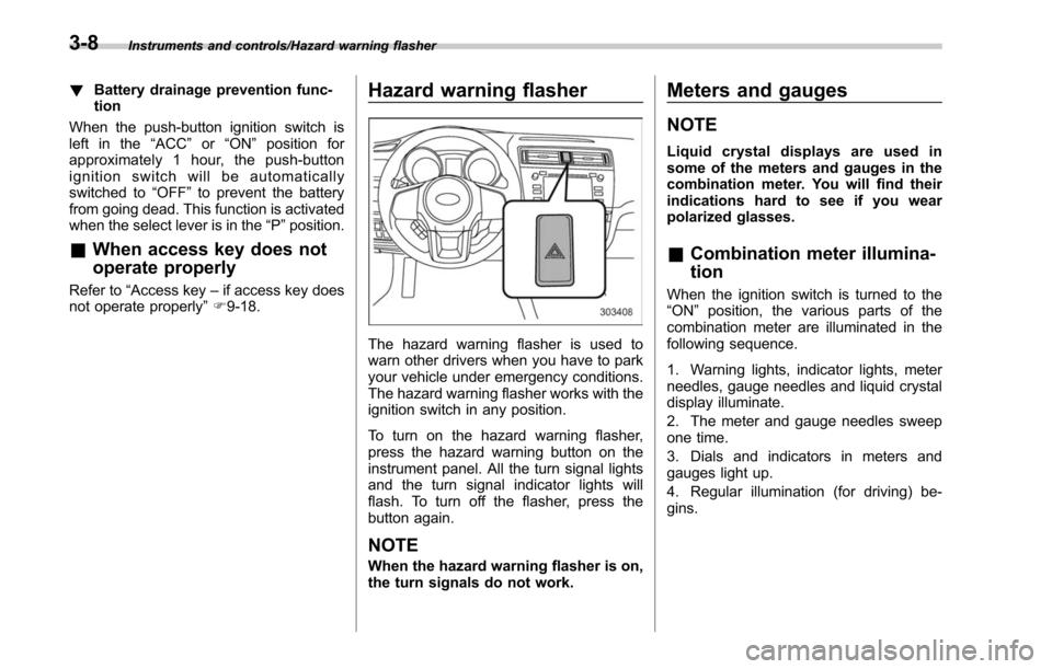 SUBARU LEGACY 2017 6.G Owners Manual Instruments and controls/Hazard warning flasher
!Battery drainage prevention func-
tion
When the push-button ignition switch is
left in the “ACC”or “ON ”position for
approximately 1 hour, the 