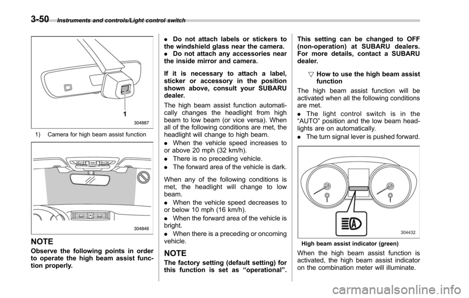 SUBARU LEGACY 2017 6.G Owners Manual Instruments and controls/Light control switch
1) Camera for high beam assist function
NOTE
Observe the following points in order
to operate the high beam assist func-
tion properly..
Do not attach lab
