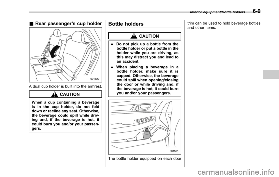 SUBARU LEGACY 2017 6.G Owners Manual &Rear passenger ’s cup holder
A dual cup holder is built into the armrest.
CAUTION
When a cup containing a beverage
is in the cup holder, do not fold
down or recline any seat. Otherwise,
the beverag