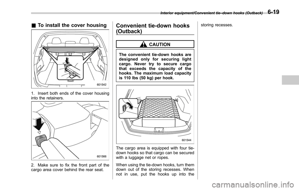 SUBARU LEGACY 2017 6.G Owners Manual &To install the cover housing
1. Insert both ends of the cover housing
into the retainers.
2. Make sure to fix the front part of the
cargo area cover behind the rear seat.
Convenient tie-down hooks
(O