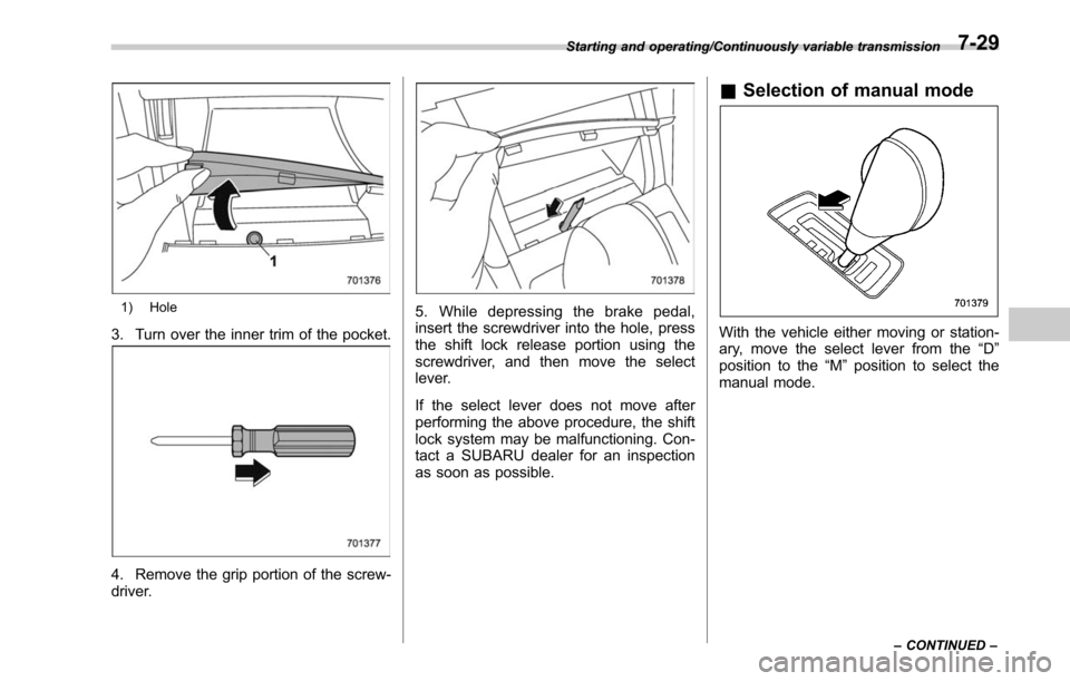 SUBARU LEGACY 2017 6.G Owners Manual 1) Hole
3. Turn over the inner trim of the pocket.
4. Remove the grip portion of the screw-
driver.
5. While depressing the brake pedal,
insert the screwdriver into the hole, press
the shift lock rele