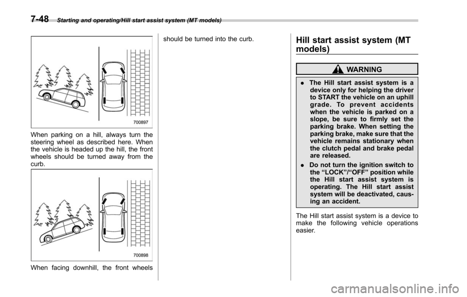 SUBARU LEGACY 2017 6.G Owners Manual Starting and operating/Hill start assist system (MT models)
When parking on a hill, always turn the
steering wheel as described here. When
the vehicle is headed up the hill, the front
wheels should be