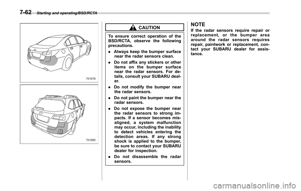 SUBARU LEGACY 2017 6.G Owners Manual Starting and operating/BSD/RCTA
CAUTION
To ensure correct operation of the
BSD/RCTA, observe the following
precautions.
.Always keep the bumper surface
near the radar sensors clean.
. Do not affix any