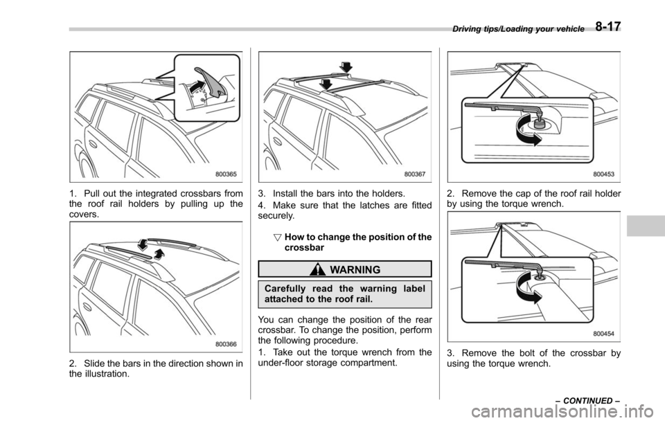 SUBARU LEGACY 2017 6.G Owners Manual 1. Pull out the integrated crossbars from
the roof rail holders by pulling up the
covers.
2. Slide the bars in the direction shown in
the illustration.
3. Install the bars into the holders.
4. Make su