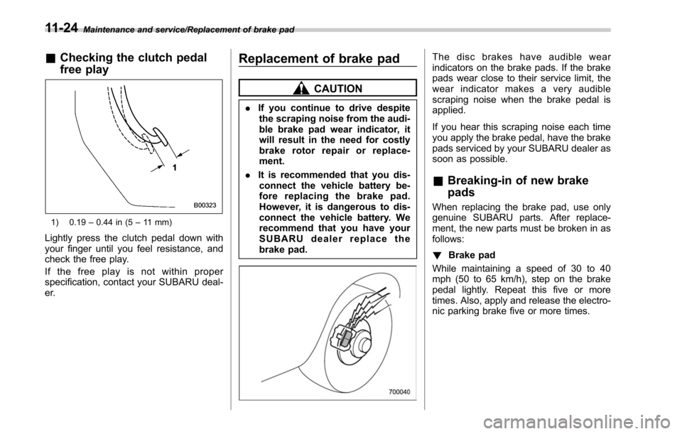SUBARU LEGACY 2017 6.G Owners Manual Maintenance and service/Replacement of brake pad
&Checking the clutch pedal
free play
1) 0.19 –0.44 in (5 –11 mm)
Lightly press the clutch pedal down with
your finger until you feel resistance, an