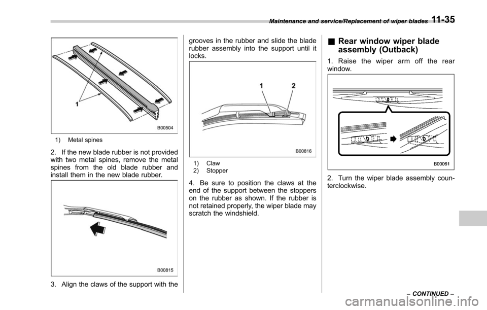 SUBARU LEGACY 2017 6.G Owners Manual 1) Metal spines
2. If the new blade rubber is not provided
with two metal spines, remove the metal
spines from the old blade rubber and
install them in the new blade rubber.
3. Align the claws of the 