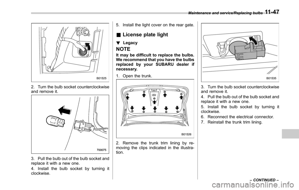 SUBARU LEGACY 2017 6.G Owners Manual 2. Turn the bulb socket counterclockwise
and remove it.
3. Pull the bulb out of the bulb socket and
replace it with a new one.
4. Install the bulb socket by turning it
clockwise.5. Install the light c