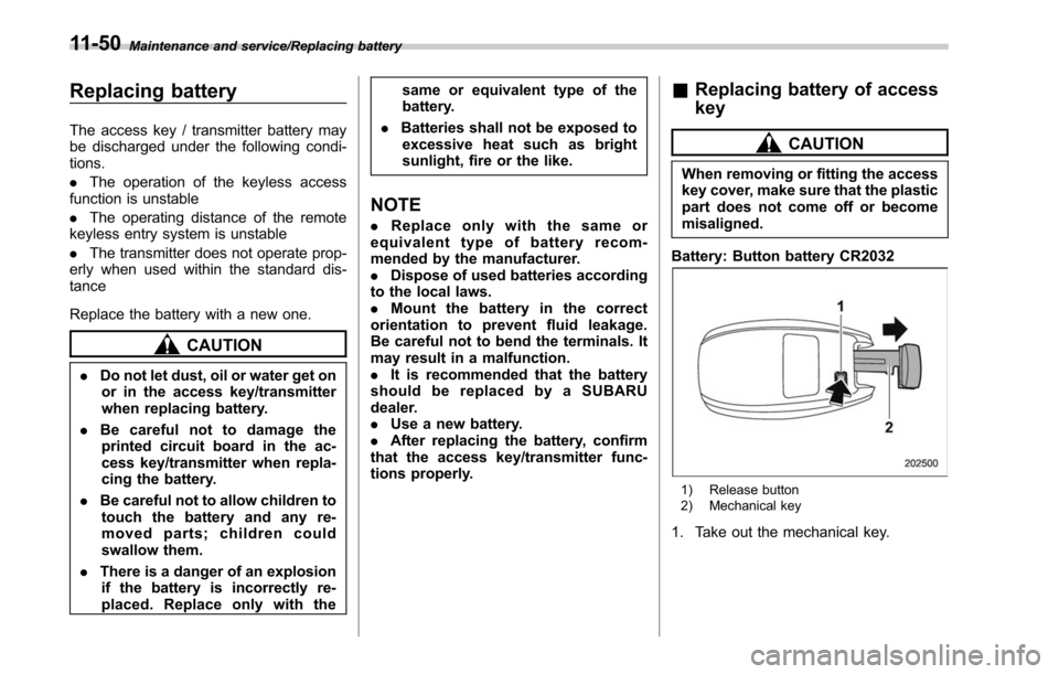 SUBARU LEGACY 2017 6.G Owners Manual Maintenance and service/Replacing battery
Replacing battery
The access key / transmitter battery may
be discharged under the following condi-
tions.
.The operation of the keyless access
function is un
