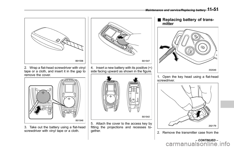 SUBARU LEGACY 2017 6.G Owners Manual 2. Wrap a flat-head screwdriver with vinyl
tape or a cloth, and insert it in the gap to
remove the cover.
3. Take out the battery using a flat-head
screwdriver with vinyl tape or a cloth.
4. Insert a 