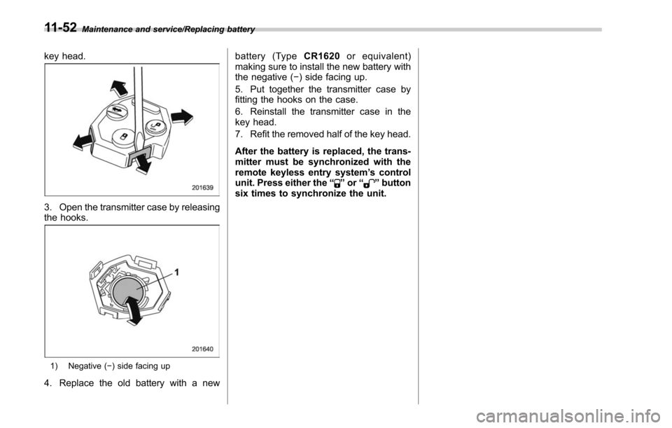 SUBARU LEGACY 2017 6.G Owners Manual Maintenance and service/Replacing battery
key head.
3. Open the transmitter case by releasing
the hooks.
1) Negative (−) side facing up
4. Replace the old battery with a new battery (Type
CR1620or e