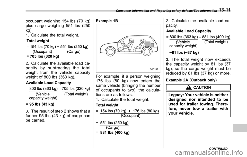 SUBARU LEGACY 2017 6.G Owners Manual occupant weighing 154 lbs (70 kg)
plus cargo weighing 551 lbs (250
kg).
1.Calculate the total weight.
2.Calculate the available load ca-
pacity by subtracting the total
weight from the vehicle capacit