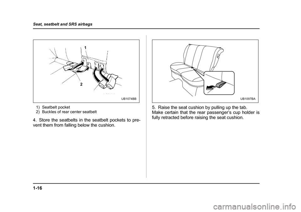 SUBARU OUTBACK 2004 4.G Owners Manual 1-16
Seat, seatbelt and SRS airbags
1) Seatbelt pocket 
2) Buckles of rear center seatbelt
4. Store the seatbelts in the seatbelt pockets to pre- 
vent them from falling below the cushion.  5. Raise t