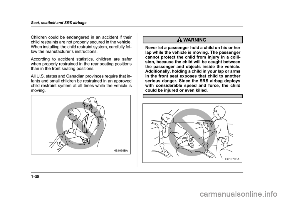 SUBARU OUTBACK 2004 4.G Owners Manual 1-38
Seat, seatbelt and SRS airbags
Children could be endangered in an accident if their 
child restraints are not properly secured in the vehicle.
When installing the child restraint system, carefull