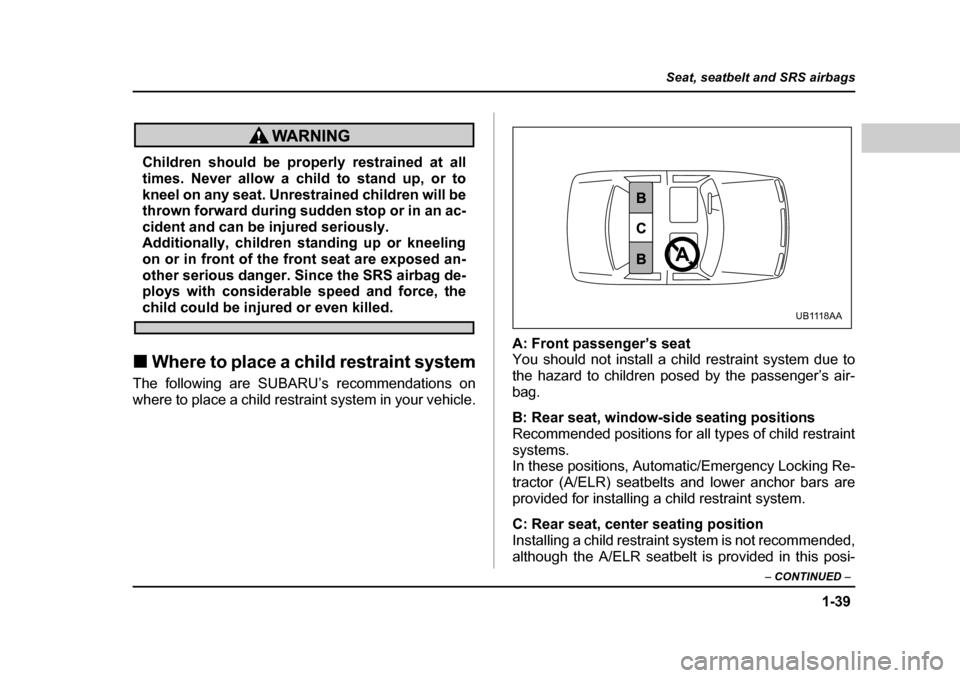 SUBARU OUTBACK 2004 4.G Owners Manual 1-39
Seat, seatbelt and SRS airbags
– CONTINUED  –
Children should be properly restrained at all 
times. Never allow a child to stand up, or to 
kneel on any seat. Unrestrained children will be 
t