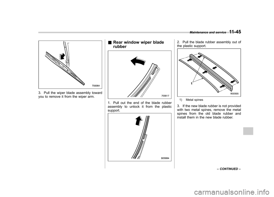 SUBARU OUTBACK 2007 4.G Owners Manual 3. Pull the wiper blade assembly toward 
you to remove it from the wiper arm.&
Rear window wiper blade rubber
1. Pull out the end of the blade rubber 
assembly to unlock it from the plasticsupport.
2.