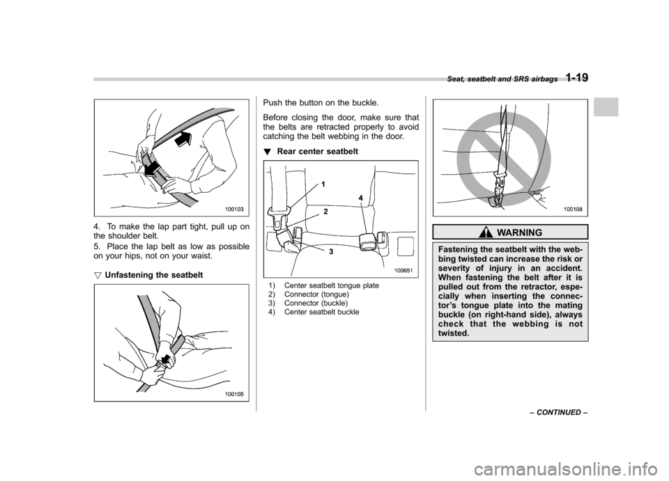 SUBARU OUTBACK 2007 4.G Owners Manual 4. To make the lap part tight, pull up on 
the shoulder belt. 
5. Place the lap belt as low as possible 
on your hips, not on your waist. !Unfastening the seatbelt
Push the button on the buckle. 
Befo