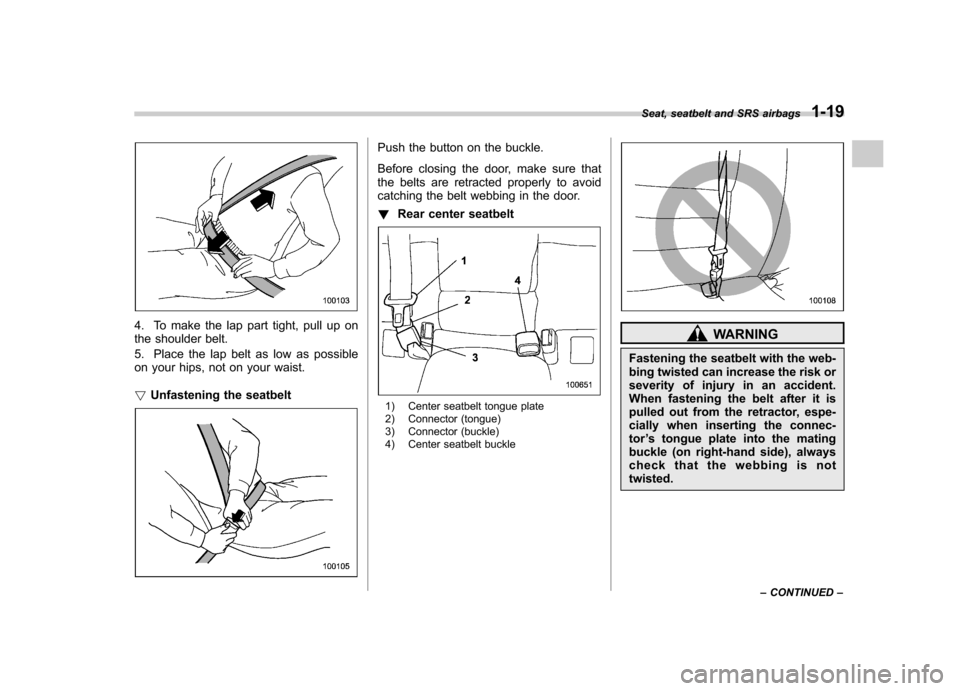 SUBARU OUTBACK 2008 4.G Owners Manual 4. To make the lap part tight, pull up on 
the shoulder belt. 
5. Place the lap belt as low as possible 
on your hips, not on your waist. !Unfastening the seatbelt
Push the button on the buckle. 
Befo