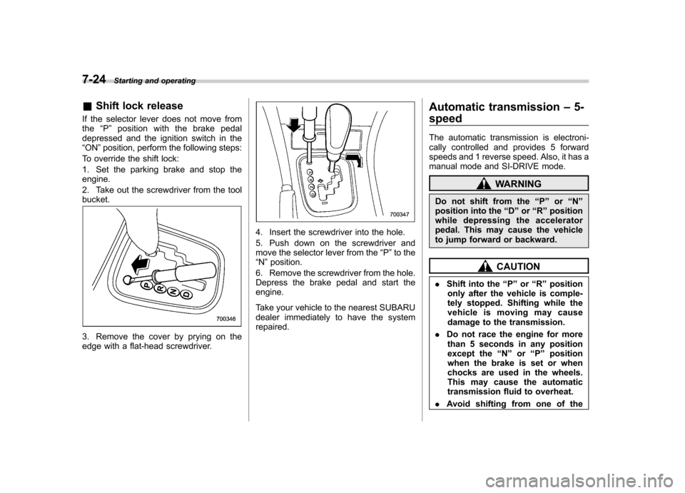 SUBARU OUTBACK 2009 5.G Owners Manual 7-24Starting and operating
&Shift lock release
If the selector lever does not move from the “P ” position with the brake pedal
depressed and the ignition switch in the“ ON ”position, perform t