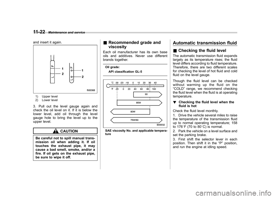 SUBARU OUTBACK 2009 5.G Owners Manual 11-22Maintenance and service
and insert it again.
1) Upper level
2) Lower level
3. Pull out the level gauge again and
check the oil level on it. If it is below the
lower level, add oil through the l SUBARU OUTBACK 2009 5.G Owners Manual 11-22Maintenance and service
and insert it again.
1) Upper level
2) Lower level
3. Pull out the level gauge again and
check the oil level on it. If it is below the
lower level, add oil through the l