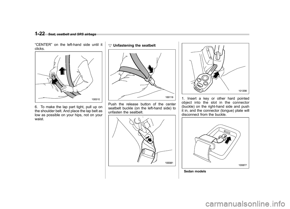SUBARU OUTBACK 2009 5.G Owners Manual 1-22Seat, seatbelt and SRS airbags
“ CENTER ”on the left-hand side until it
clicks.
6. To make the lap part tight, pull up on 
the shoulder belt. And place the lap belt as
low as possible on your 