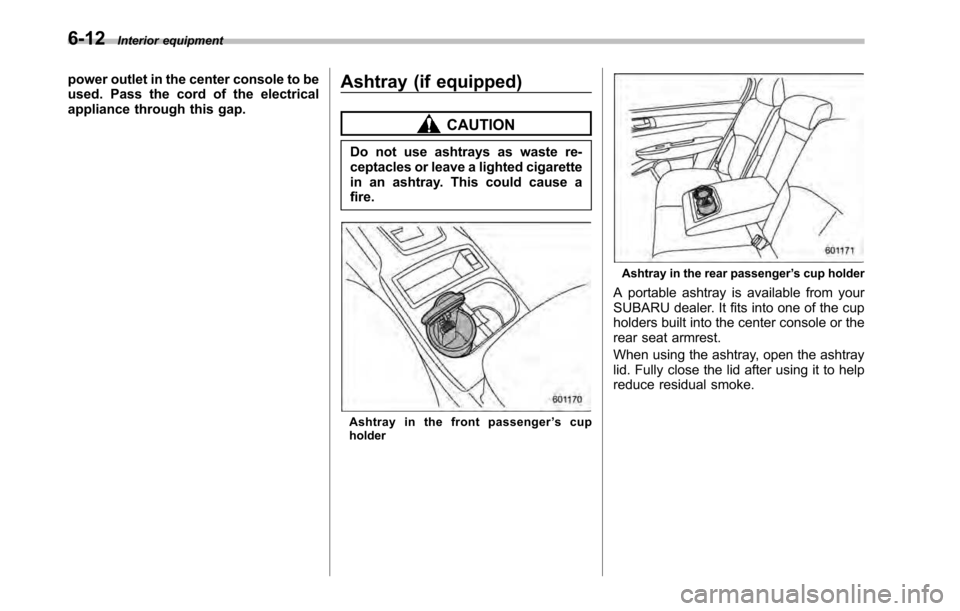 SUBARU OUTBACK 2010 5.G Owners Manual 6-12Interior equipment
power outlet in the center console to be 
used. Pass the cord of the electrical
appliance through this gap. Ashtray (if equipped)
CAUTION
Do not use ashtrays as waste re- 
cepta