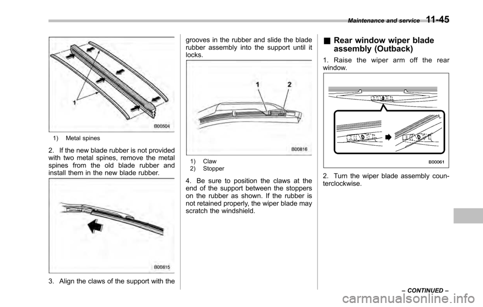 SUBARU OUTBACK 2010 5.G Owners Manual 1) Metal spines
2. If the new blade rubber is not provided 
with two metal spines, remove the metal
spines from the old blade rubber and
install them in the new blade rubber.
3. Align the claws of the