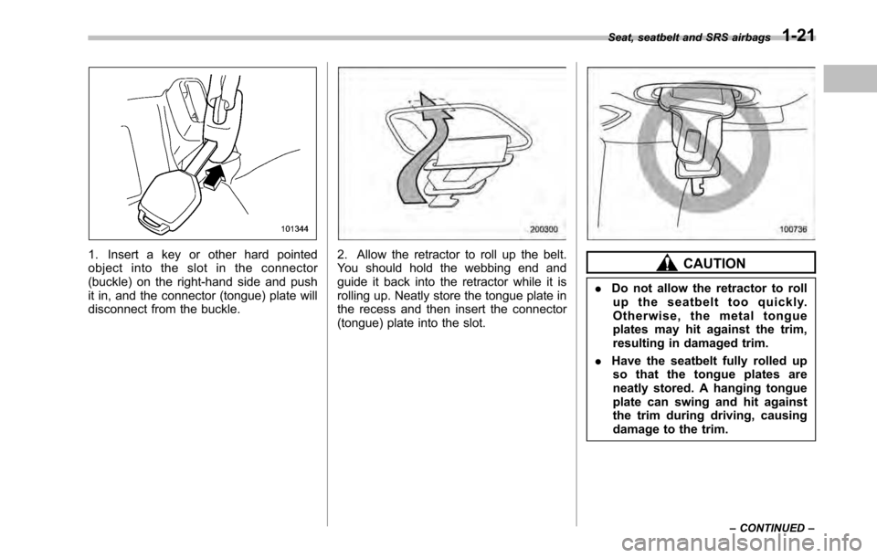 SUBARU OUTBACK 2010 5.G Owners Manual 1. Insert a key or other hard pointed 
object into the slot in the connector
(buckle) on the right-hand side and push
it in, and the connector (tongue) plate will
disconnect from the buckle.2. Allow t