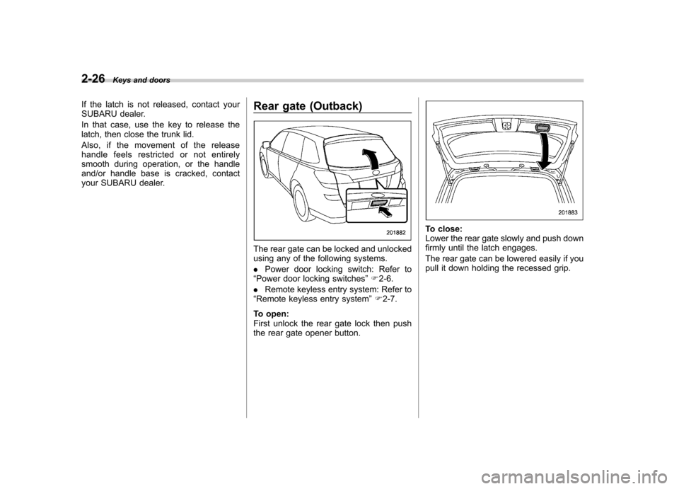 SUBARU OUTBACK 2012 5.G Owners Manual 2-26Keys and doors
If the latch is not released, contact your 
SUBARU dealer. 
In that case, use the key to release the 
latch, then close the trunk lid. 
Also, if the movement of the release 
handle 