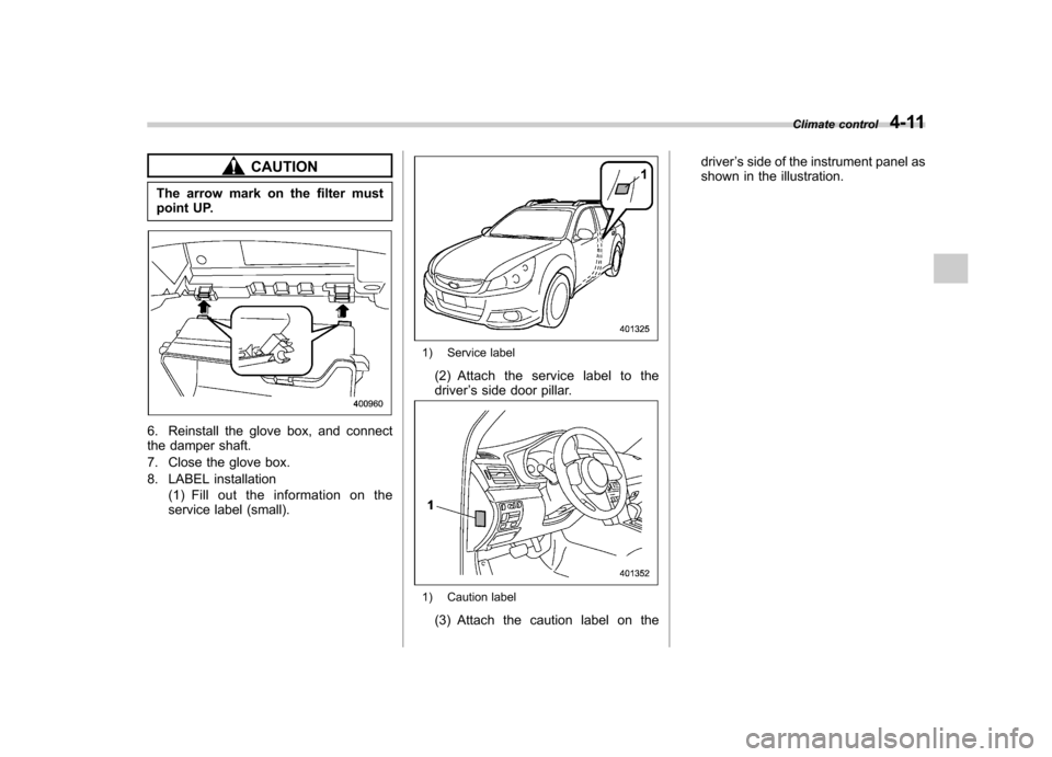 SUBARU OUTBACK 2012 5.G Owners Manual CAUTION
The arrow mark on the filter must 
point UP.
6. Reinstall the glove box, and connect 
the damper shaft. 
7. Close the glove box.
8. LABEL installation (1) Fill out the information on the 
serv