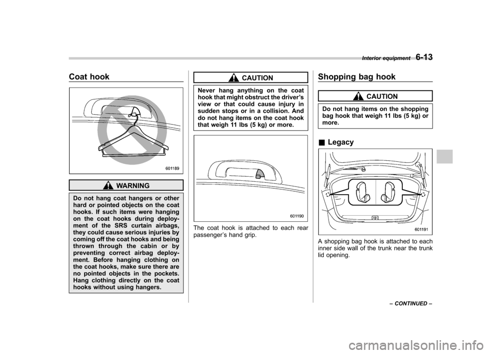SUBARU OUTBACK 2012 5.G Owners Manual Coat hook
WARNING
Do not hang coat hangers or other 
hard or pointed objects on the coat
hooks. If such items were hanging
on the coat hooks during deploy-
ment of the SRS curtain airbags,
they could 