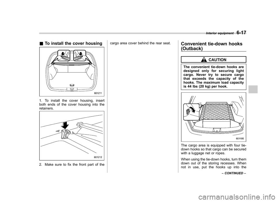 SUBARU OUTBACK 2012 5.G Owners Manual &To install the cover housing
1. To install the cover housing, insert 
both ends of the cover housing into theretainers.
2. Make sure to fix the front part of the cargo area cover behind the rear seat