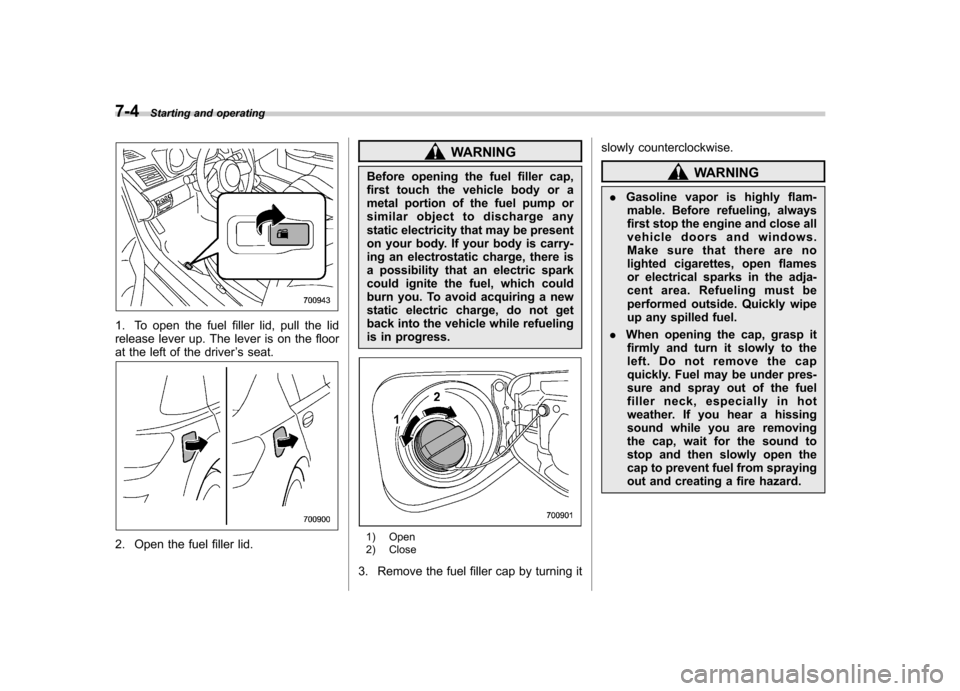 SUBARU OUTBACK 2012 5.G Owners Manual 7-4Starting and operating
1. To open the fuel filler lid, pull the lid 
release lever up. The lever is on the floor
at the left of the driver ’s seat.
2. Open the fuel filler lid.
WARNING
Before ope