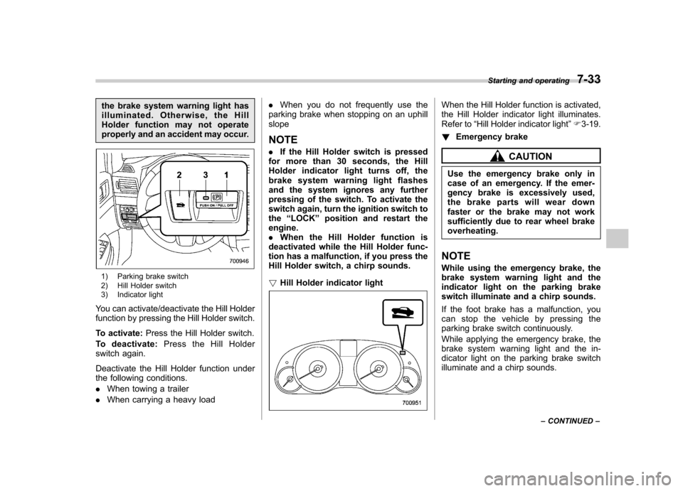SUBARU OUTBACK 2012 5.G Owners Manual the brake system warning light has 
illuminated. Otherwise, the Hill
Holder function may not operate
properly and an accident may occur.
1) Parking brake switch 
2) Hill Holder switch 
3) Indicator li