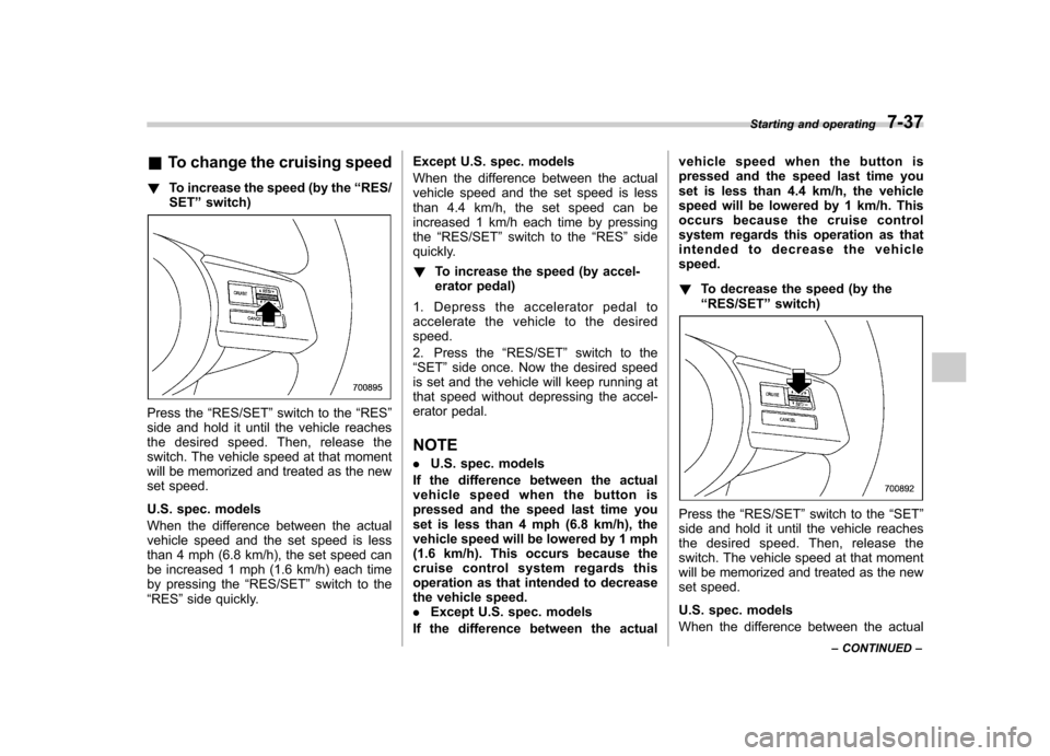 SUBARU OUTBACK 2012 5.G Owners Manual &To change the cruising speed
! To increase the speed (by the “RES/
SET ”switch)
Press the “RES/SET ”switch to the “RES ”
side and hold it until the vehicle reaches 
the desired speed. The