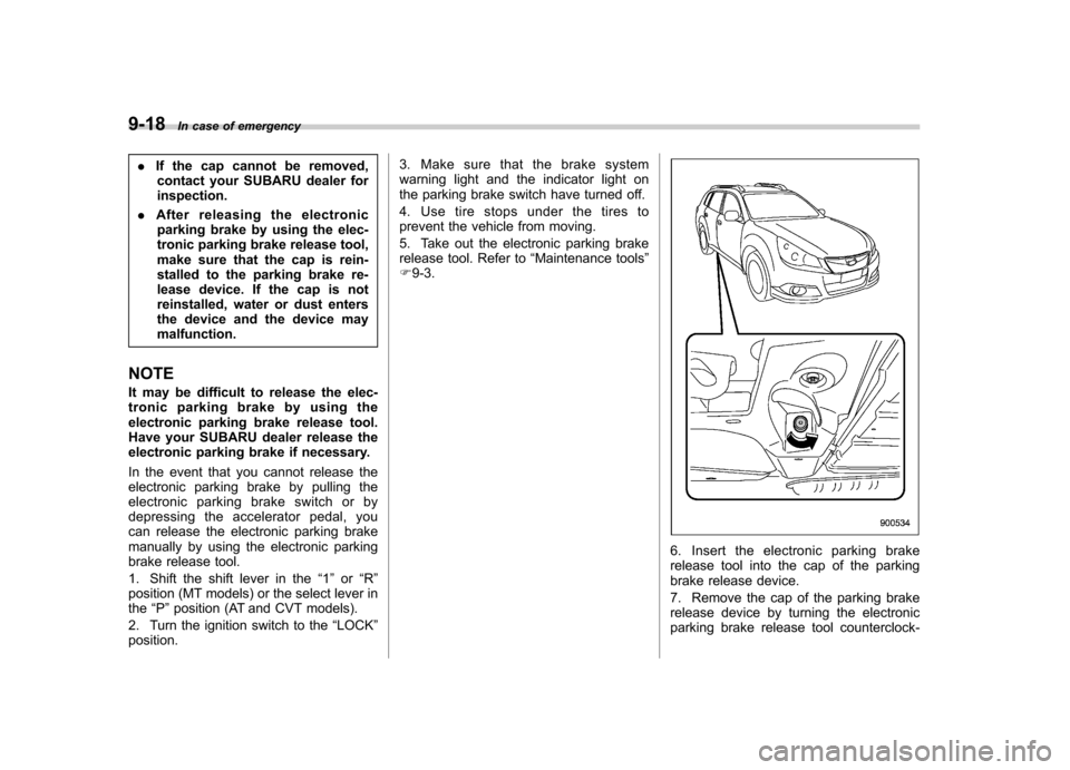 SUBARU OUTBACK 2012 5.G Owners Manual 9-18In case of emergency
.If the cap cannot be removed,
contact your SUBARU dealer for inspection.
. After releasing the electronic
parking brake by using the elec-
tronic parking brake release tool,
