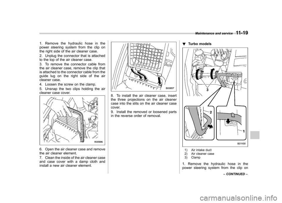 SUBARU OUTBACK 2012 5.G Owners Manual 1. Remove the hydraulic hose in the 
power steering system from the clip on
the right side of the air cleaner case. 
2. Unplug the connector that is attached 
to the top of the air cleaner case. 
3. T