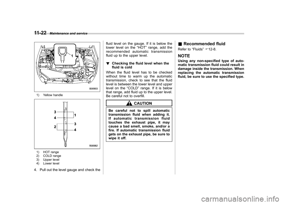SUBARU OUTBACK 2012 5.G Owners Manual 11-22Maintenance and service
1) Yellow handle
1) HOT range 
2) COLD range 
3) Upper level 
4) Lower level
4. Pull out the level gauge and check the fluid level on the gauge. If it is below the 
lower 