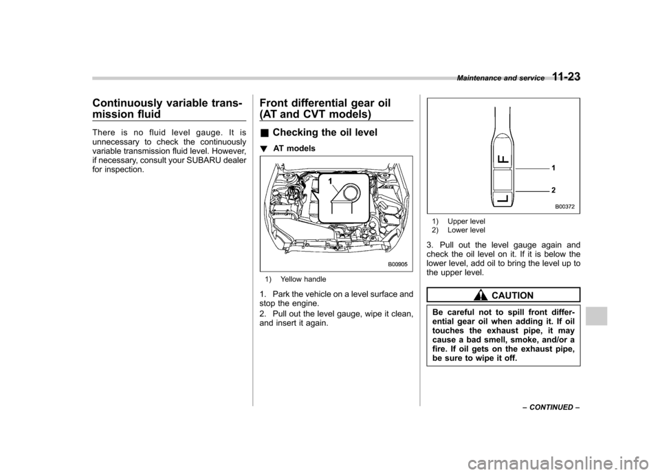 SUBARU OUTBACK 2012 5.G Owners Manual Continuously variable trans- 
mission fluid 
There is no fluid level gauge. It is 
unnecessary to check the continuously
variable transmission fluid level. However,
if necessary, consult your SUBARU d