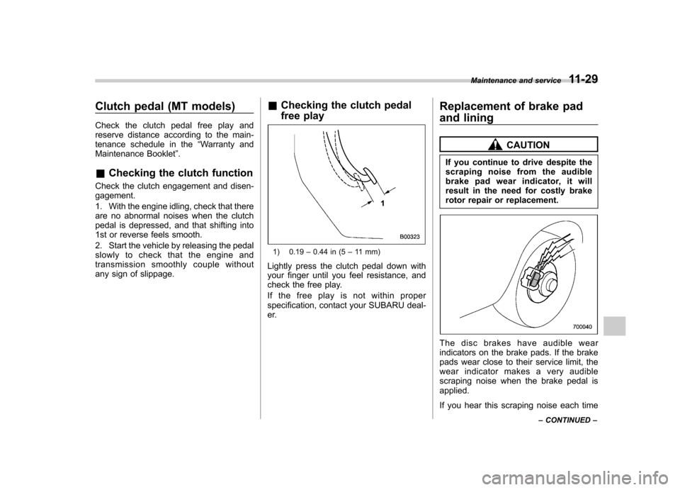 SUBARU OUTBACK 2012 5.G Owners Manual Clutch pedal (MT models) 
Check the clutch pedal free play and 
reserve distance according to the main-
tenance schedule in the“Warranty and
Maintenance Booklet ”.
& Checking the clutch function
C