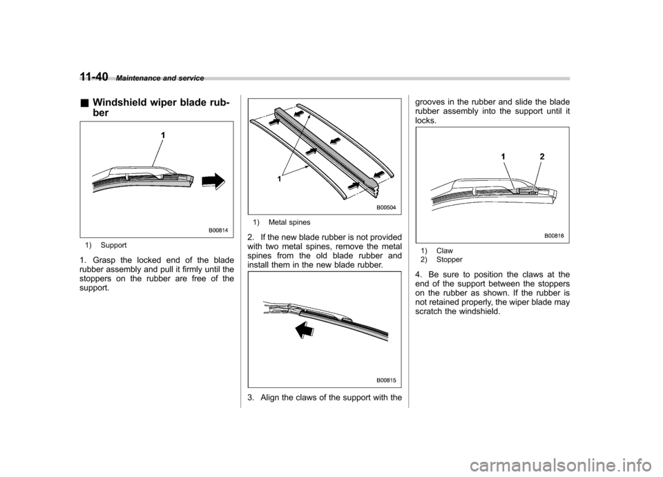 SUBARU OUTBACK 2012 5.G Owners Manual 11-40Maintenance and service
& Windshield wiper blade rub- ber
1) Support
1. Grasp the locked end of the blade 
rubber assembly and pull it firmly until the 
stoppers on the rubber are free of thesupp