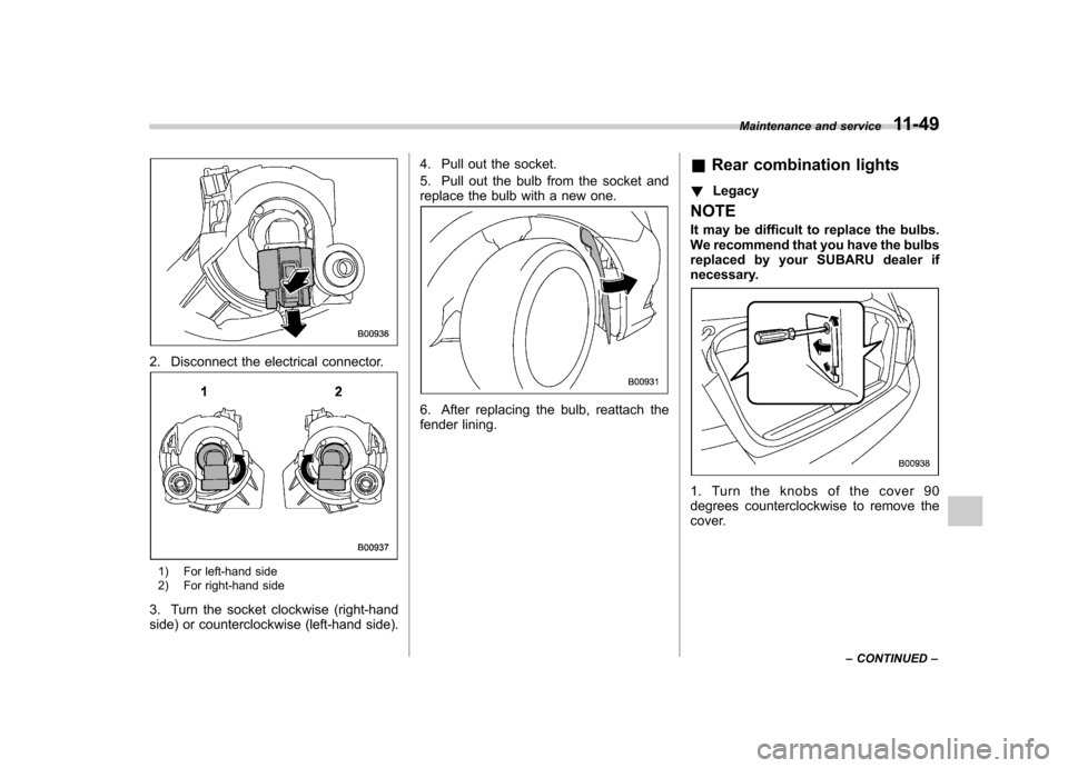 SUBARU OUTBACK 2012 5.G Owners Manual 2. Disconnect the electrical connector.
1) For left-hand side 
2) For right-hand side
3. Turn the socket clockwise (right-hand 
side) or counterclockwise (left-hand side). 4. Pull out the socket. 
5. 