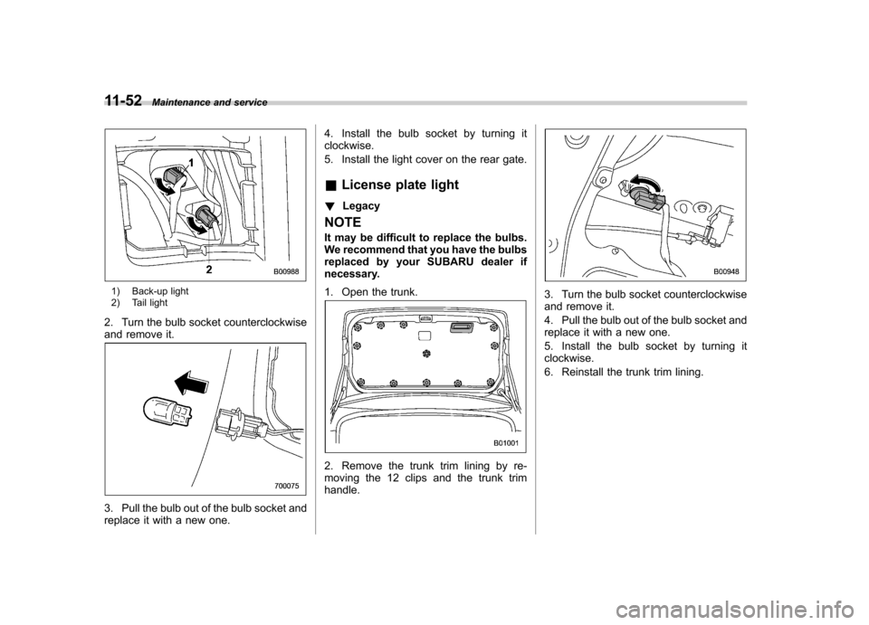 SUBARU OUTBACK 2012 5.G Owners Manual 11-52Maintenance and service
1) Back-up light 
2) Tail light
2. Turn the bulb socket counterclockwise 
and remove it.
3. Pull the bulb out of the bulb socket and 
replace it with a new one. 4. Install